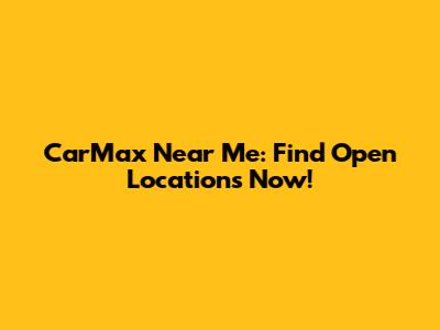 CarMax Near Me: Find Open Locations Now!