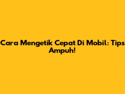 Cara Mengetik Cepat Di Mobil: Tips Ampuh!