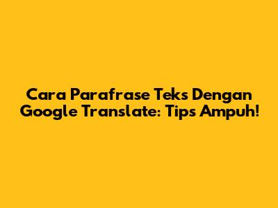 Cara Parafrase Teks Dengan Google Translate: Tips Ampuh!