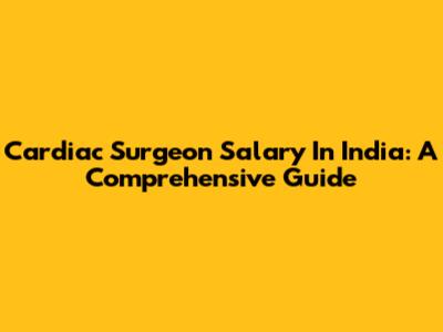 Cardiac Surgeon Salary In India: A Comprehensive Guide
