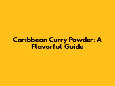 Caribbean Curry Powder: A Flavorful Guide