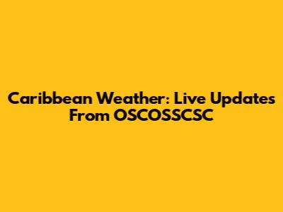 Caribbean Weather: Live Updates From OSCOSSCSC