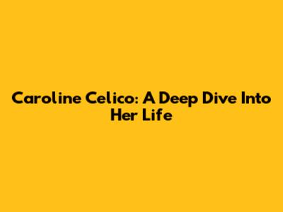 Caroline Celico: A Deep Dive Into Her Life