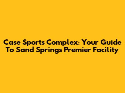 Case Sports Complex: Your Guide To Sand Springs' Premier Facility