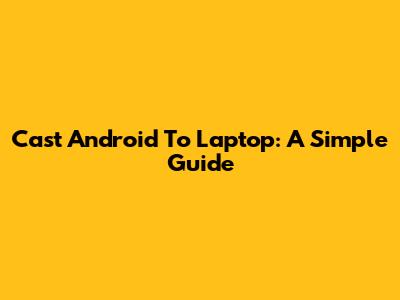 Cast Android To Laptop: A Simple Guide