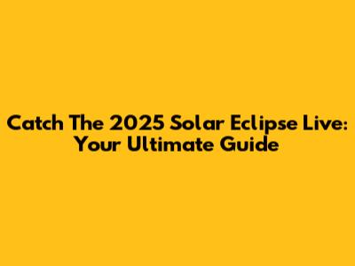 Catch The 2025 Solar Eclipse Live: Your Ultimate Guide
