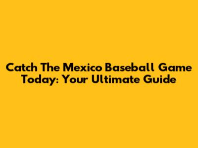 Catch The Mexico Baseball Game Today: Your Ultimate Guide