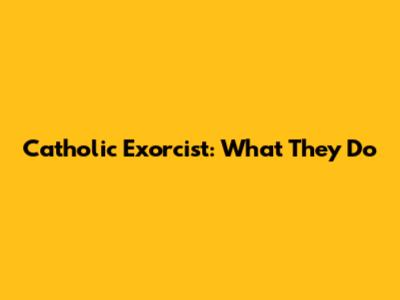Catholic Exorcist: What They Do