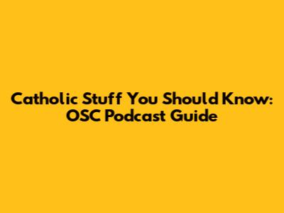 Catholic Stuff You Should Know: OSC Podcast Guide