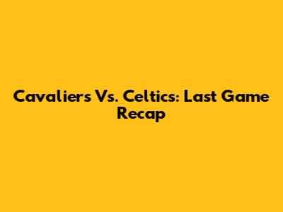 Cavaliers Vs. Celtics: Last Game Recap