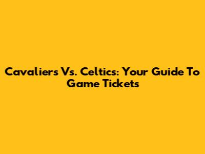 Cavaliers Vs. Celtics: Your Guide To Game Tickets