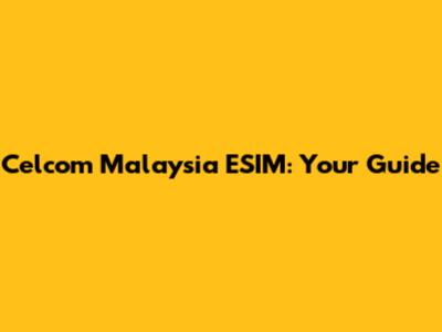 Celcom Malaysia ESIM: Your Guide