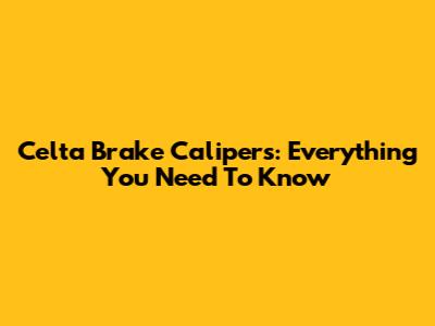 Celta Brake Calipers: Everything You Need To Know