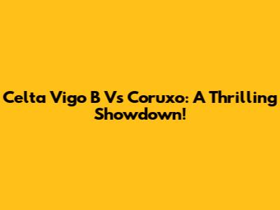 Celta Vigo B Vs Coruxo: A Thrilling Showdown!