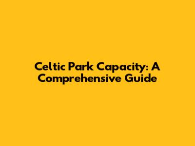 Celtic Park Capacity: A Comprehensive Guide