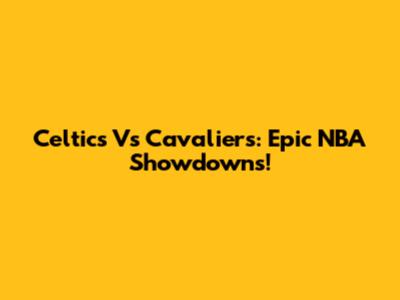 Celtics Vs Cavaliers: Epic NBA Showdowns!