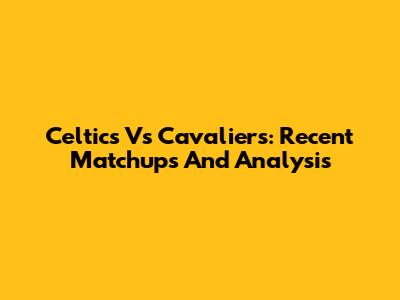 Celtics Vs Cavaliers: Recent Matchups And Analysis