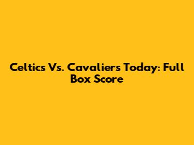 Celtics Vs. Cavaliers Today: Full Box Score