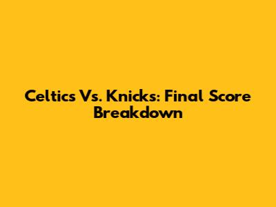 Celtics Vs. Knicks: Final Score Breakdown