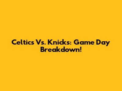 Celtics Vs. Knicks: Game Day Breakdown!