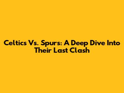 Celtics Vs. Spurs: A Deep Dive Into Their Last Clash