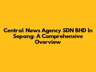 Central News Agency SDN BHD In Sepang: A Comprehensive Overview