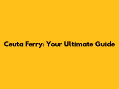 Ceuta Ferry: Your Ultimate Guide