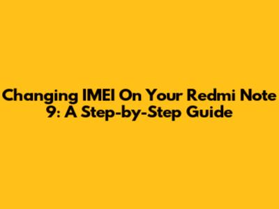Changing IMEI On Your Redmi Note 9: A Step-by-Step Guide