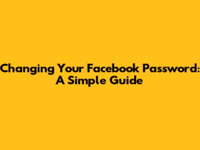 Changing Your Facebook Password: A Simple Guide
