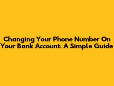 Changing Your Phone Number On Your Bank Account: A Simple Guide