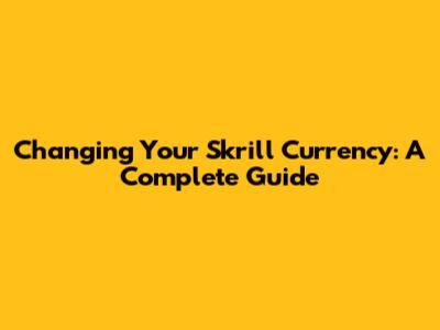 Changing Your Skrill Currency: A Complete Guide