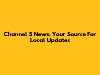 Channel 5 News: Your Source For Local Updates