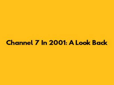 Channel 7 In 2001: A Look Back