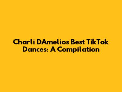 Charli D'Amelio's Best TikTok Dances: A Compilation