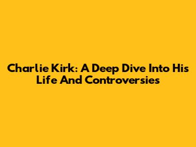 Charlie Kirk: A Deep Dive Into His Life And Controversies