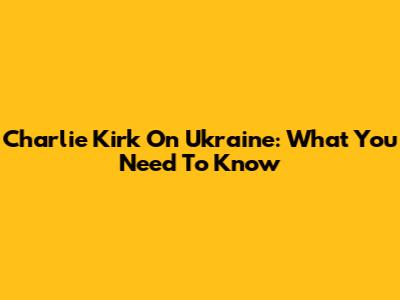 Charlie Kirk On Ukraine: What You Need To Know