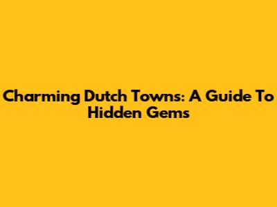 Charming Dutch Towns: A Guide To Hidden Gems