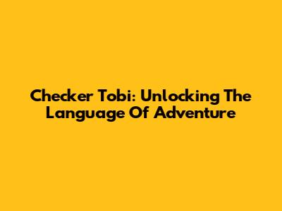 Checker Tobi: Unlocking The Language Of Adventure