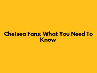 Chelsea Fans: What You Need To Know