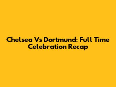 Chelsea Vs Dortmund: Full Time Celebration Recap