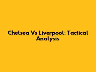 Chelsea Vs Liverpool: Tactical Analysis