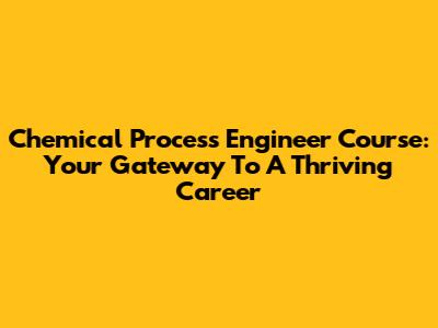 Chemical Process Engineer Course: Your Gateway To A Thriving Career