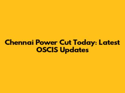 Chennai Power Cut Today: Latest OSCIS Updates