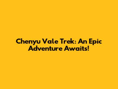 Chenyu Vale Trek: An Epic Adventure Awaits!