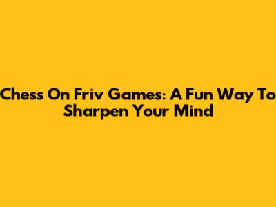 Chess On Friv Games: A Fun Way To Sharpen Your Mind