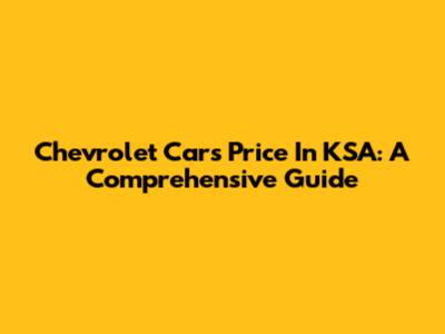 Chevrolet Cars Price In KSA: A Comprehensive Guide