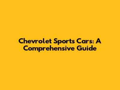 Chevrolet Sports Cars: A Comprehensive Guide