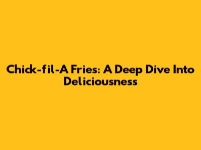 Chick-fil-A Fries: A Deep Dive Into Deliciousness