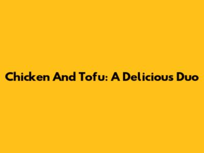 Chicken And Tofu: A Delicious Duo