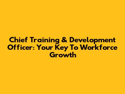 Chief Training & Development Officer: Your Key To Workforce Growth